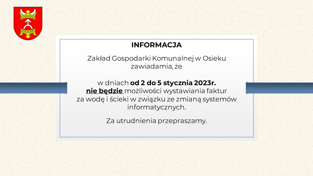 Zawiera tekst: "INFORMACJA Zakład Gospodarki Komunalnej w Osieku zawiadamia, że w dniach od 2 do 5 stycznia 2023r. nie będzie możliwości wystawiania faktur za wodę i ścieki w związku ze zmianą systemów informatycznych. Za utrudnienia przepraszamy."